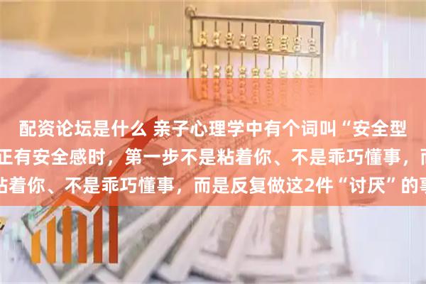 配资论坛是什么 亲子心理学中有个词叫“安全型依恋”，当孩子内心真正有安全感时，第一步不是粘着你、不是乖巧懂事，而是反复做这2件“讨厌”的事