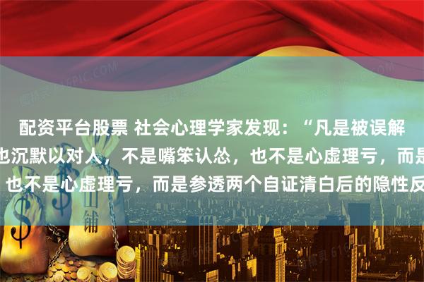 配资平台股票 社会心理学家发现：“凡是被误解时从不辩解，被冤枉后也沉默以对人，不是嘴笨认怂，也不是心虚理亏，而是参透两个自证清白后的隐性反噬”