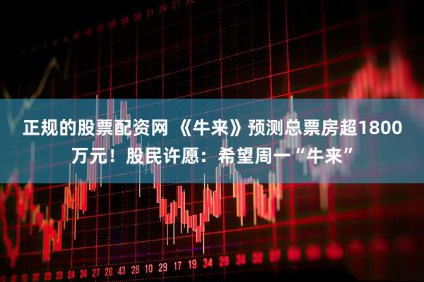 正规的股票配资网 《牛来》预测总票房超1800万元！股民许愿：希望周一“牛来”