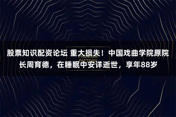 股票知识配资论坛 重大损失！中国戏曲学院原院长周育德，在睡眠中安详逝世，享年88岁