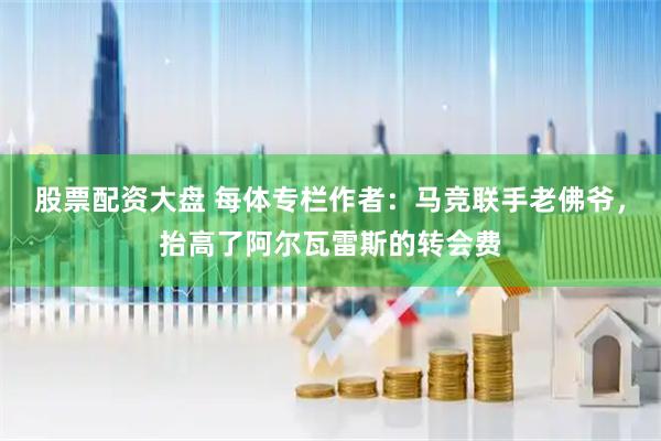 股票配资大盘 每体专栏作者：马竞联手老佛爷，抬高了阿尔瓦雷斯的转会费